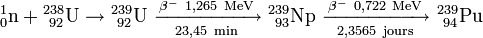 \mathrm{^1_0n+{}^{238}_{\ 92}U\to{}^{239}_{\ 92}U\ \xrightarrow [23,45\ min] {\beta^-\ 1,265\ MeV} \ ^{239}_{\ 93}Np\ \xrightarrow [2,3565\ jours] {\beta^-\ 0,722\ MeV} \ ^{239}_{\ 94}Pu}